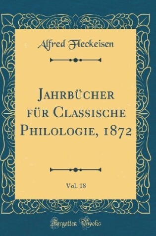 Cover of Jahrbucher Fur Classische Philologie, 1872, Vol. 18 (Classic Reprint)