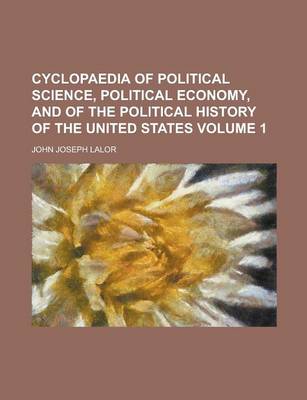 Book cover for Cyclopaedia of Political Science, Political Economy, and of the Political History of the United States Volume 1