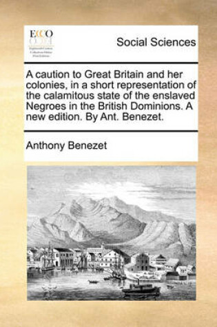 Cover of A Caution to Great Britain and Her Colonies, in a Short Representation of the Calamitous State of the Enslaved Negroes in the British Dominions. a New Edition. by Ant. Benezet.