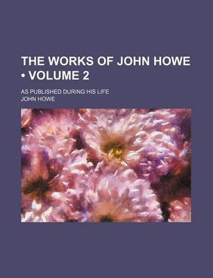 Book cover for The Works of John Howe (Volume 2); As Published During His Life