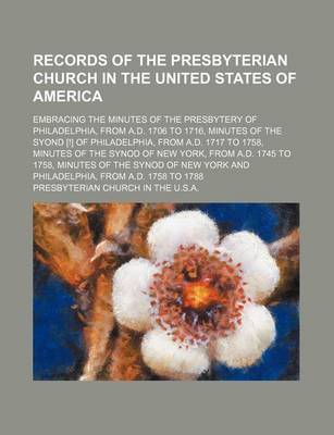 Book cover for Records of the Presbyterian Church in the United States of America; Embracing the Minutes of the Presbytery of Philadelphia, from A.D. 1706 to 1716, Minutes of the Syond [!] of Philadelphia, from A.D. 1717 to 1758, Minutes of the Synod of New York, from A.