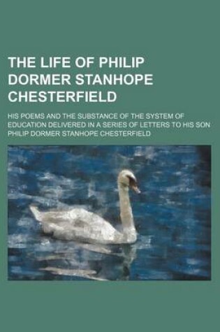 Cover of The Life of Philip Dormer Stanhope Chesterfield; His Poems and the Substance of the System of Education Delivered in a Series of Letters to His Son