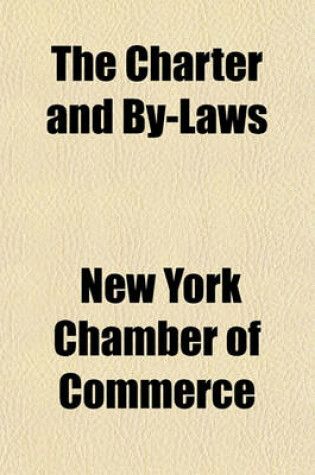 Cover of The Charter and By-Laws; With a History of the Chamber of Commerce of the State of New York Instituted April 5, 1768, Incorporated March, 13, 1770, Re-Incorporated April 13, 1784