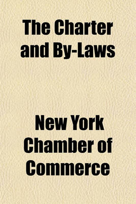 Book cover for The Charter and By-Laws; With a History of the Chamber of Commerce of the State of New York Instituted April 5, 1768, Incorporated March, 13, 1770, Re-Incorporated April 13, 1784