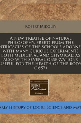 Cover of A New Treatise of Natural Philosophy, Free'd from the Intricacies of the Schools Adorned with Many Curious Experiments Both Medicinal and Chymical