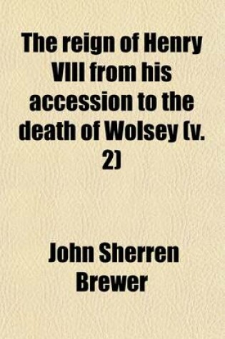 Cover of The Reign of Henry VIII from His Accession to the Death of Wolsey (Volume 2)