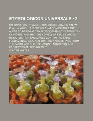 Book cover for Etymologicon Universale (Volume 2); Or, Universal Etymological Dictionary. on a New Plan. in Which It Is Shewn, That Consonants Are Alone to Be Regarded in Discovering the Affinities of Words, and That the Vowels Are to Be Wholly Rejected That Languages Co