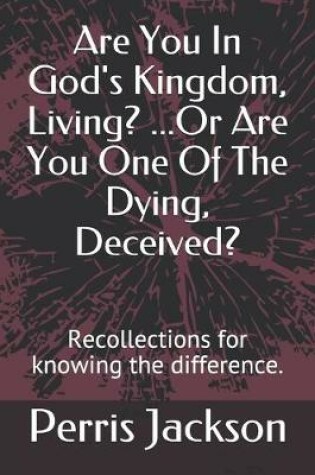 Cover of Are You In God's Kingdom, Living? ...Or Are You One Of The Dying, Deceived?