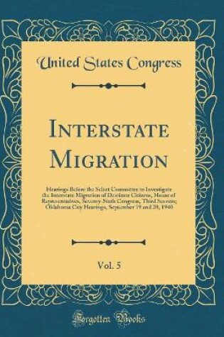 Cover of Interstate Migration, Vol. 5: Hearings Before the Select Committee to Investigate the Interstate Migration of Destitute Citizens, House of Representatives, Seventy-Sixth Congress, Third Session; Oklahoma City Hearings, September 19 and 20, 1940