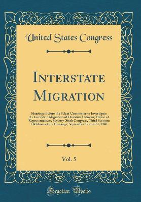 Book cover for Interstate Migration, Vol. 5: Hearings Before the Select Committee to Investigate the Interstate Migration of Destitute Citizens, House of Representatives, Seventy-Sixth Congress, Third Session; Oklahoma City Hearings, September 19 and 20, 1940