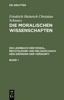 Book cover for Friedrich Heinrich Christian Schwarz: Die Moralischen Wissenschaften. Ein Lehrbuch Der Moral, Rechtslehre Und Religion Nach Den Grunden Der Vernunft. Band 1