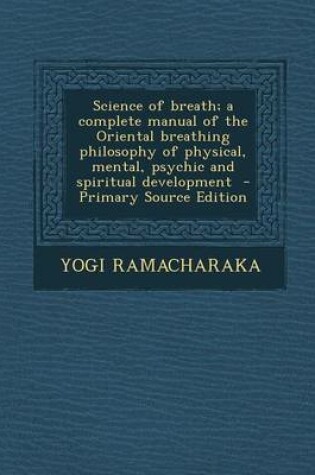 Cover of Science of Breath; A Complete Manual of the Oriental Breathing Philosophy of Physical, Mental, Psychic and Spiritual Development - Primary Source Edit