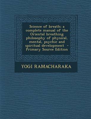 Book cover for Science of Breath; A Complete Manual of the Oriental Breathing Philosophy of Physical, Mental, Psychic and Spiritual Development - Primary Source Edit