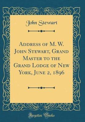 Book cover for Address of M. W. John Stewart, Grand Master to the Grand Lodge of New York, June 2, 1896 (Classic Reprint)