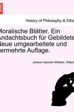 Cover of Moralische Bl Tter. Ein Andachtsbuch Fur Gebildete. Neue Umgearbeitete Und Vermehrte Auflage.