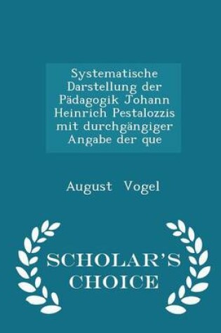 Cover of Systematische Darstellung Der Padagogik Johann Heinrich Pestalozzis Mit Durchgangiger Angabe Der Que - Scholar's Choice Edition