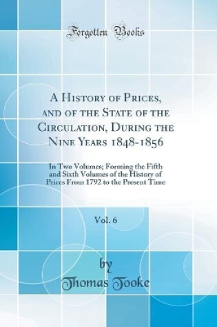 Cover of A History of Prices, and of the State of the Circulation, During the Nine Years 1848-1856, Vol. 6: In Two Volumes; Forming the Fifth and Sixth Volumes of the History of Prices From 1792 to the Present Time (Classic Reprint)