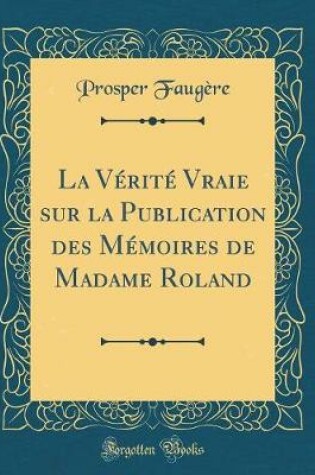 Cover of La Verite Vraie Sur La Publication Des Memoires de Madame Roland (Classic Reprint)