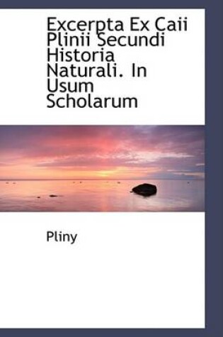 Cover of Excerpta Ex Caii Plinii Secundi Historia Naturali. in Usum Scholarum