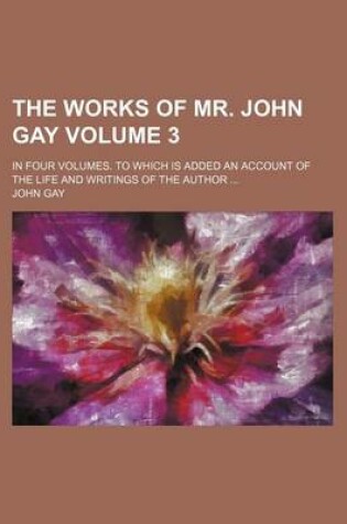 Cover of The Works of Mr. John Gay Volume 3; In Four Volumes. to Which Is Added an Account of the Life and Writings of the Author