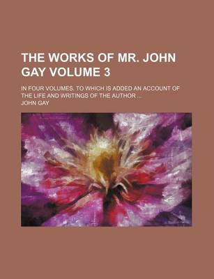 Book cover for The Works of Mr. John Gay Volume 3; In Four Volumes. to Which Is Added an Account of the Life and Writings of the Author