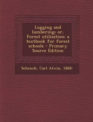 Book cover for Logging and Lumbering; Or, Forest Utilization; A Textbook for Forest Schools - Primary Source Edition