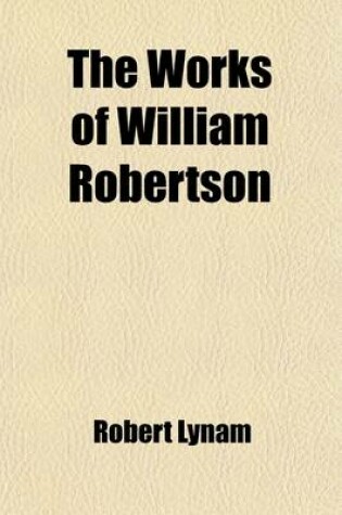 Cover of The Works of William Robertson (Volume 1); To Which Is Prefixed an Account of His Life and Writings of the Author