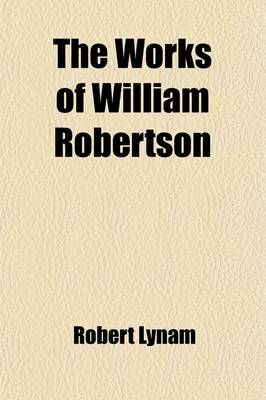 Book cover for The Works of William Robertson (Volume 1); To Which Is Prefixed an Account of His Life and Writings of the Author