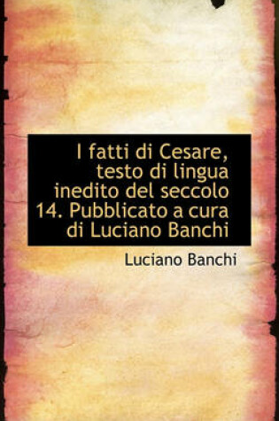 Cover of I Fatti Di Cesare, Testo Di Lingua Inedito del Seccolo 14. Pubblicato a Cura Di Luciano Banchi