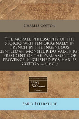 Cover of The Morall Philosophy of the Stoicks Written Originally in French by the Ingenuous Gentleman Monsieur Du Vaix, First President of the Parliament of Provence; Englished by Charles Cotton ... (1671)