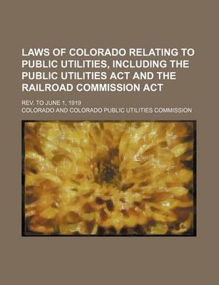 Book cover for Laws of Colorado Relating to Public Utilities, Including the Public Utilities ACT and the Railroad Commission ACT; REV. to June 1, 1919