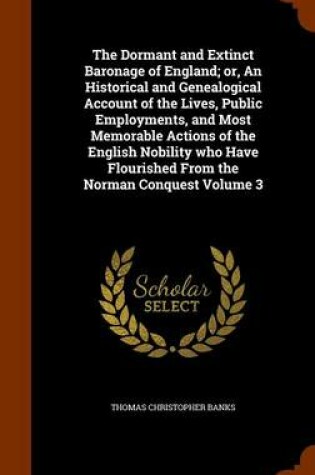 Cover of The Dormant and Extinct Baronage of England; Or, an Historical and Genealogical Account of the Lives, Public Employments, and Most Memorable Actions of the English Nobility Who Have Flourished from the Norman Conquest Volume 3