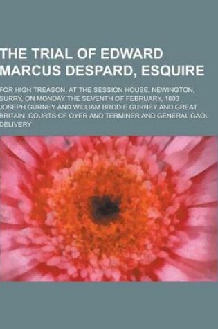 Cover of The Trial of Edward Marcus Despard, Esquire; For High Treason, at the Session House, Newington, Surry, on Monday the Seventh of February, 1803