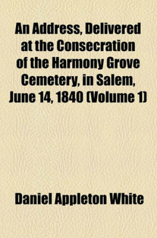 Cover of An Address, Delivered at the Consecration of the Harmony Grove Cemetery, in Salem, June 14, 1840 (Volume 1)