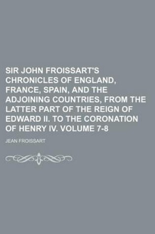 Cover of Sir John Froissart's Chronicles of England, France, Spain, and the Adjoining Countries, from the Latter Part of the Reign of Edward II. to the Coronation of Henry IV. Volume 7-8