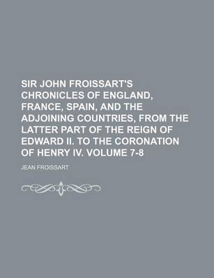 Book cover for Sir John Froissart's Chronicles of England, France, Spain, and the Adjoining Countries, from the Latter Part of the Reign of Edward II. to the Coronation of Henry IV. Volume 7-8