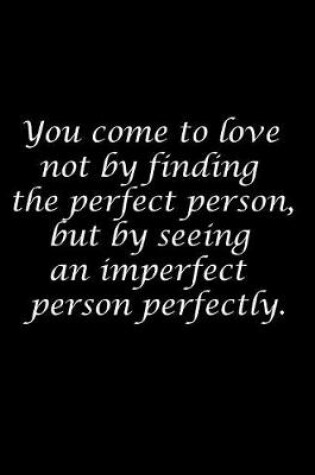 Cover of You come to love not by finding the perfect person, but by seeing an imperfect person perfectly.