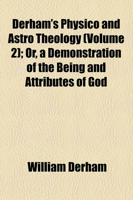 Book cover for Derham's Physico and Astro Theology; Or, a Demonstration of the Being and Attributes of God Volume 2