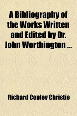 Cover of A Bibliography of the Works Written and Edited by Dr. John Worthington Volume 13