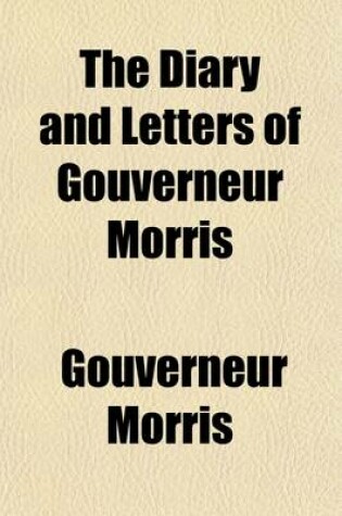 Cover of The Diary and Letters of Gouverneur Morris (Volume 1); Minister of the United States to France Etc