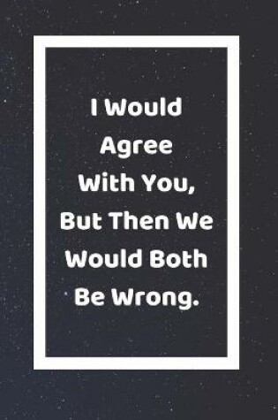Cover of I Would Agree With You But Then We Would Both Be Wrong