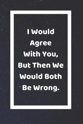 Book cover for I Would Agree With You But Then We Would Both Be Wrong