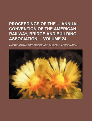 Book cover for Proceedings of the Annual Convention of the American Railway, Bridge and Building Association Volume 24