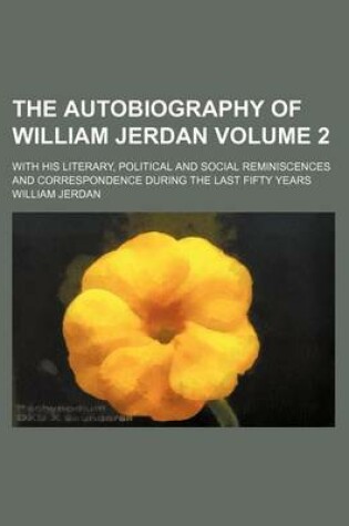 Cover of The Autobiography of William Jerdan Volume 2; With His Literary, Political and Social Reminiscences and Correspondence During the Last Fifty Years