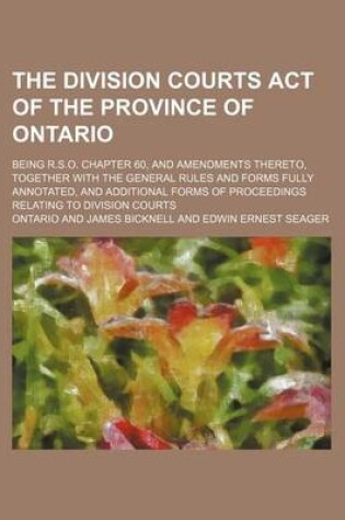 Cover of The Division Courts Act of the Province of Ontario; Being R.S.O. Chapter 60, and Amendments Thereto, Together with the General Rules and Forms Fully Annotated, and Additional Forms of Proceedings Relating to Division Courts