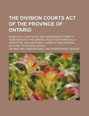 Book cover for The Division Courts Act of the Province of Ontario; Being R.S.O. Chapter 60, and Amendments Thereto, Together with the General Rules and Forms Fully Annotated, and Additional Forms of Proceedings Relating to Division Courts