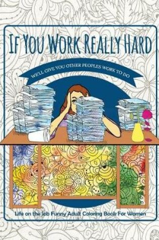 Cover of If You Work Really Hard We'll Give You Other Peoples Work to Do