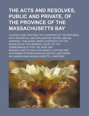 Book cover for The Acts and Resolves, Public and Private, of the Province of the Massachusetts Bay; To Which Are Prefixed the Charters of the Province. with Historical and Explanatory Notes, and an Appendix. Published Under Chapter 87 of the Resolves of the General Court of