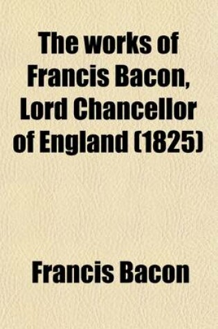 Cover of The Works of Francis Bacon, Lord Chancellor of England (Volume 1); A New Edition