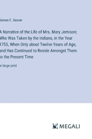 Cover of A Narrative of the Life of Mrs. Mary Jemison; Who Was Taken by the Indians, in the Year 1755, When Only about Twelve Years of Age, and Has Continued to Reside Amongst Them to the Present Time